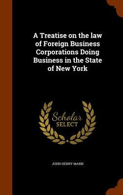 A Treatise on the law of Foreign Business Corporations Doing Business in the State of New York by Mann, John Henry