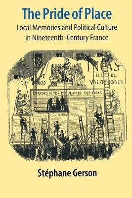 The Pride of Place: Local Memories and Political Culture in Modern France by Gerson, Stephane