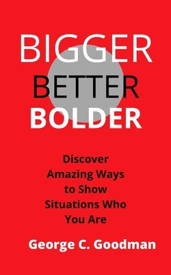 Bigger, Better, Bolder: Discover Amazing Ways to Show Situations Who You Are by Goodman, George C.