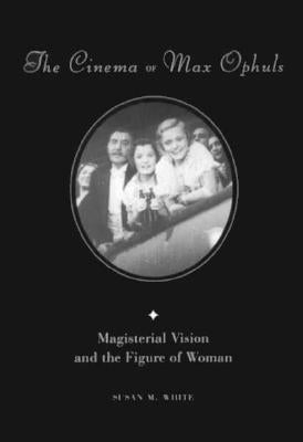 The Cinema of Max Ophuls: Magisterial Vision and the Figure of Woman by White, Susan