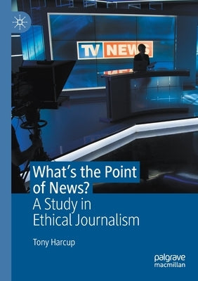 What's the Point of News?: A Study in Ethical Journalism by Harcup, Tony