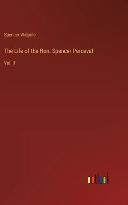 The Life of the Hon. Spencer Perceval: Vol. II by Walpole, Spencer