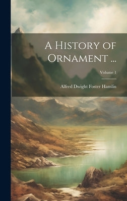 A History of Ornament ...; Volume 1 by Hamlin, Alfred Dwight Foster