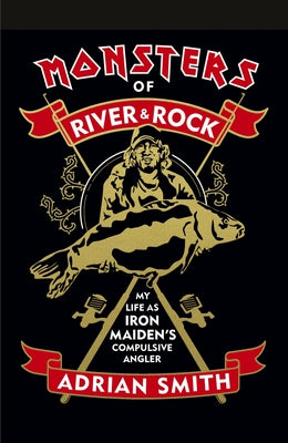 Monsters of River & Rock: My Life as Iron Maiden's Compulsive Angler by Smith, Adrian