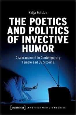 The Poetics and Politics of Invective Humor: Disparagement in Contemporary Female-Led Us Sitcoms by 