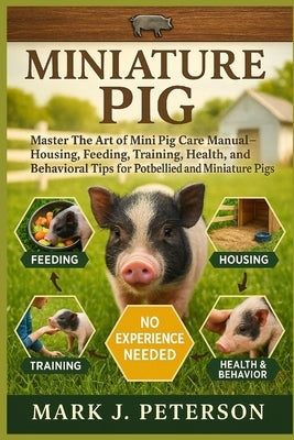 Miniature Pig: Master The Art of Mini Pig Care Manual - Housing, Feeding, Training, Health, and Behavioral Tips for Potbellied and Miniature Pigs by J. Peterson, Mark