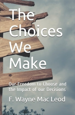 The Choices We Make: Our Freedom to Choose and the Impact of our Decisions by Mac Leod, F. Wayne