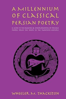 A Millennium of Classical Persian Poetry: A Guide to the Reading & Understanding of Persian Poetry from the Tenth to the Twentieth Century by Thackston, Wheeler M.
