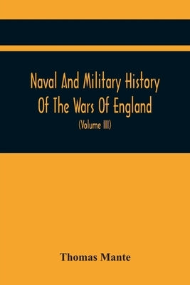Naval And Military History Of The Wars Of England: Including The Wars Of Scotland And Ireland (Volume Iii) by Mante, Thomas