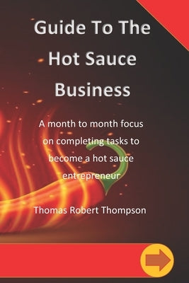 Guide To The Hot Sauce Business: A month to month focus by Thompson, Thomas Robert