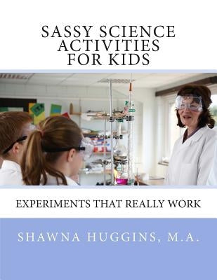 Sassy Science Activities For Kids: Experiments That Really Work by Huggins M. a., Shawna L.