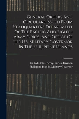 General Orders And Circulars Issued From Headquarters Department Of The Pacific And Eighth Army Corps, And Office Of The U.s. Military Governor In The by United States Army Pacific Division