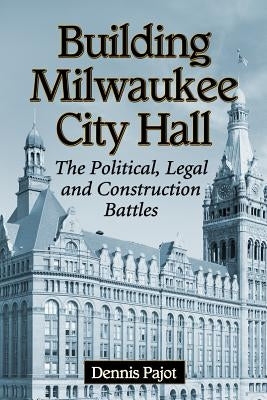 Building Milwaukee City Hall: The Political, Legal and Construction Battles by Pajot, Dennis