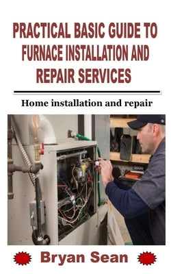 Practical Basic Guide to Furnace Installation and Repair Services: Home installation and repair by Sean, Bryan