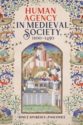 Human Agency in Medieval Society, 1100-1450 by Epurescu-Pascovici, Ionuț
