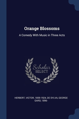 Orange Blossoms: A Comedy With Music in Three Acts by Herbert, Victor