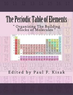 The Periodic Table of Elements: " Organizing The Building Blocks of Molecules " by Kisak, Paul F.