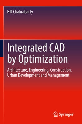 Integrated CAD by Optimization: Architecture, Engineering, Construction, Urban Development and Management by Chakrabarty, B. K.