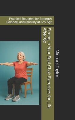 Strong in Your Seat Chair Exercises for Life After 60: Practical Routines for Strength, Balance, and Mobility at Any Age by Taylor, Michael