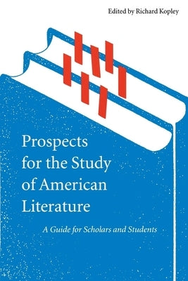 Prospects for the Study of American Literature: A Guide for Scholars and Students by Kopley, Richard