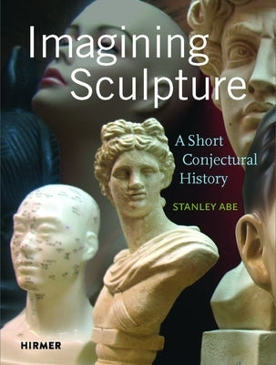 Imagining Sculpture: A Short Conjectural History by Abe, Stanley