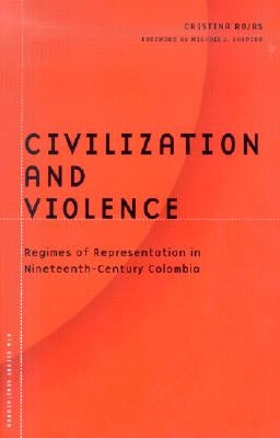 Civilization and Violence: Regimes of Representation in Nineteenth-Century Colombia by Rojas, Cristina