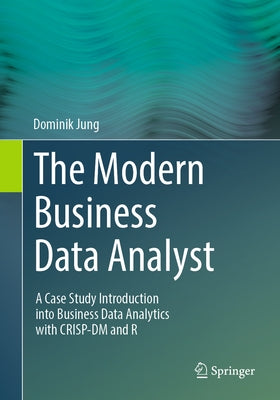The Modern Business Data Analyst: A Case Study Introduction Into Business Data Analytics with Crisp-DM and R by Jung, Dominik
