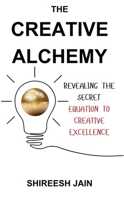 The Creative Alchemy: Revealing the Secret Equation to Creative Excellence by Jain, Shireesh
