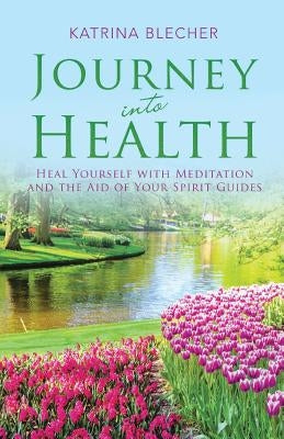 Journey into Health: Heal Yourself with Meditation and the Aid of Your Spirit Guides by Blecher, Katrina