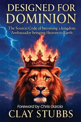 Designed for Dominion: The Source-Code of Becoming a Kingdom Ambassador Bringing Heaven to Earth by Stubbs, Clay