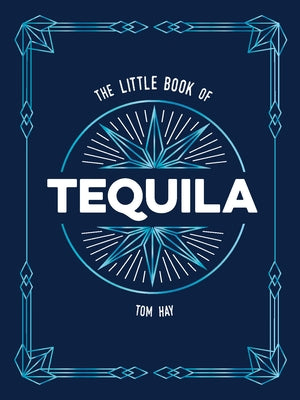 The Little Book of Tequila: The Perfect Gift for Lovers of Mexico's Most Beloved Spirit by Hay, Tom