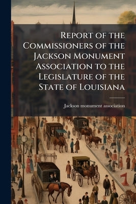 Report of the Commissioners of the Jackson Monument Association to the Legislature of the State of Louisiana by Jackson Monument Association [From Old