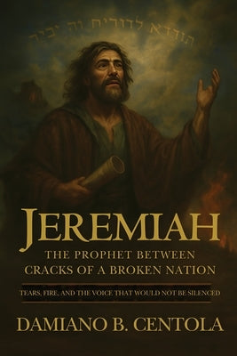 Jeremiah: The Prophet Between Cracks of a Broken Nation (Tears, Fire, and the Voice that Would not be Silenced) by Centola, Damiano B.