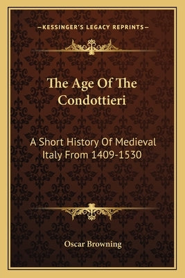 The Age Of The Condottieri: A Short History Of Medieval Italy From 1409-1530 by Browning, Oscar