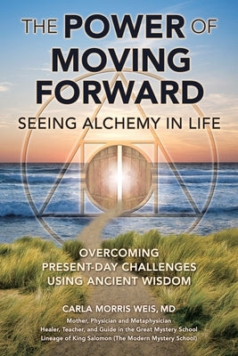 The Power of Moving Forward Seeing Alchemy in Life: Overcoming Present-Day Challenges Using Ancient Wisdom by Weis, Carla Morris