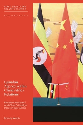 Ugandan Agency within China-Africa Relations: President Museveni and China's Foreign Policy in East Africa by Walsh, Barney