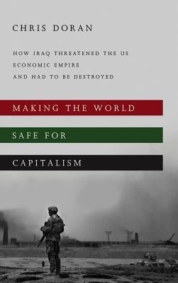 Making the World Safe for Capitalism: How Iraq Threatened the US Economic Empire and had to be Destroyed by Doran, Christopher