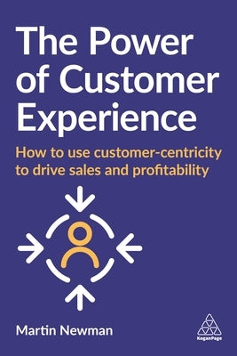 The Power of Customer Experience: How to Use Customer-Centricity to Drive Sales and Profitability by Newman, Martin