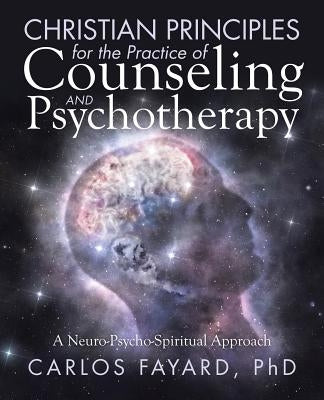 Christian Principles for the Practice of Counseling and Psychotherapy: A Neuro-Psycho-Spiritual Approach by Fayard Phd, Carlos