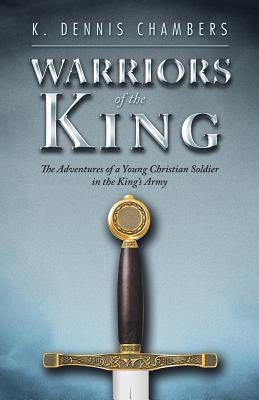 Warriors of the King: The Adventures of a Young Christian Soldier in the King's Army by Chambers, K. Dennis