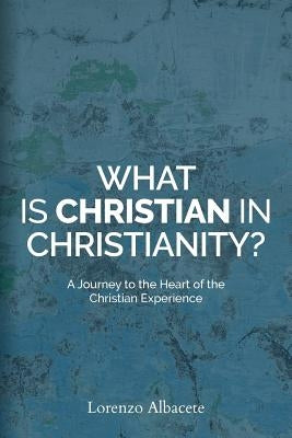 What is Christian in Christianity?: A Journey to the Heart of the Christian Experience by Albacete, Lorenzo