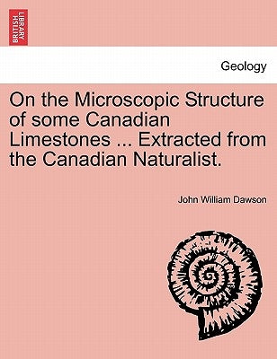 On the Microscopic Structure of Some Canadian Limestones ... Extracted from the Canadian Naturalist. by Dawson, John William