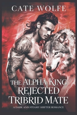 The Alpha King Rejected Tribrid Mate: A Dark and Steamy Shifter Romance by Wolfe, Cate