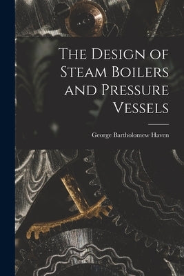 The Design of Steam Boilers and Pressure Vessels by Haven, George Bartholomew