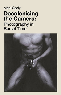 Decolonising the Camera: Photography in Racial Time by Sealy, Mark