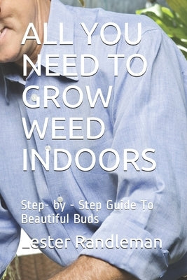 All You Need to Grow Weed Indoors: Step- by - Step Guide To Beautiful Buds by Randleman, Lester Grayling