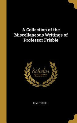 A Collection of the Miscellaneous Writings of Professor Frisbie by Frisbie, Levi