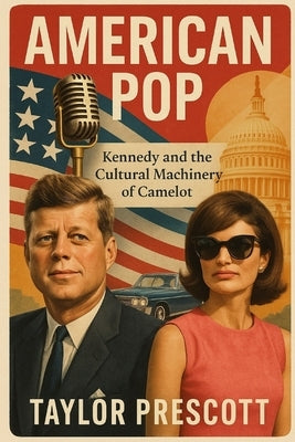 American Pop: Kennedy and the Cultural Machinery of Camelot by Prescott, Taylor