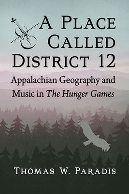 A Place Called District 12: Appalachian Geography and Music in The Hunger Games by Paradis, Thomas W.