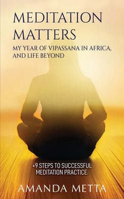 Meditation Matters: My year of Vipassana in Africa, and life beyond by Metta, Amanda